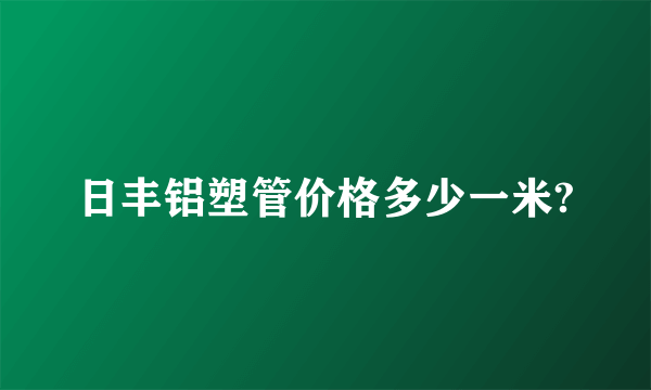 日丰铝塑管价格多少一米?