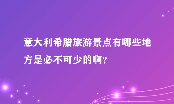 意大利希腊旅游景点有哪些地方是必不可少的啊？