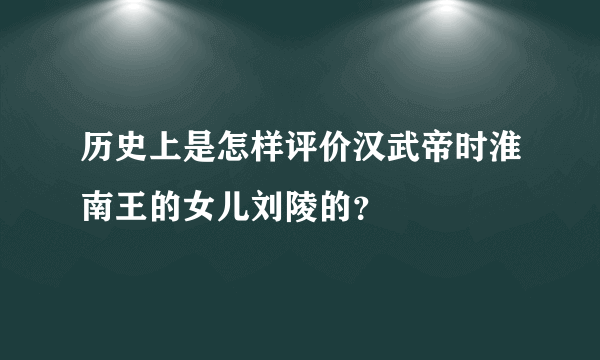 历史上是怎样评价汉武帝时淮南王的女儿刘陵的？