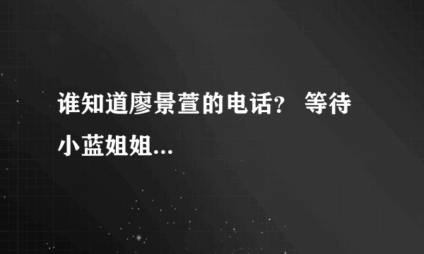 谁知道廖景萱的电话？ 等待小蓝姐姐...