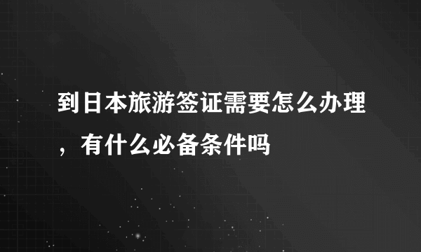 到日本旅游签证需要怎么办理，有什么必备条件吗