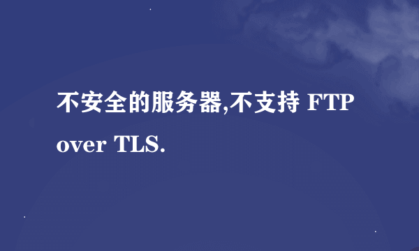 不安全的服务器,不支持 FTP over TLS.