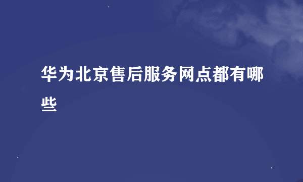 华为北京售后服务网点都有哪些