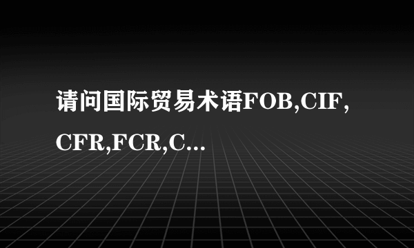 请问国际贸易术语FOB,CIF,CFR,FCR,CIP,CPT等的英文定义是什么