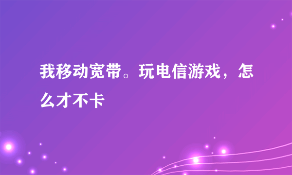 我移动宽带。玩电信游戏，怎么才不卡