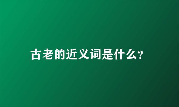 古老的近义词是什么？