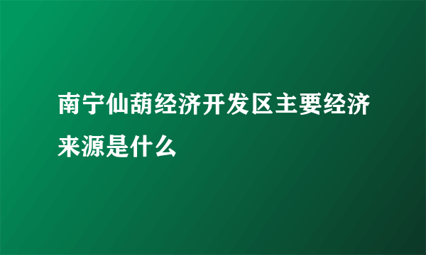 南宁仙葫经济开发区主要经济来源是什么