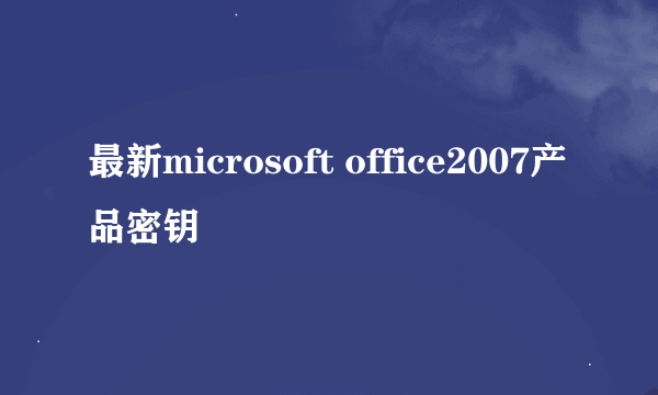 最新microsoft office2007产品密钥