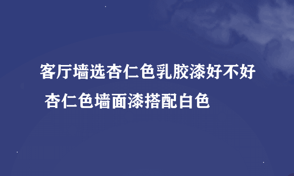 客厅墙选杏仁色乳胶漆好不好 杏仁色墙面漆搭配白色