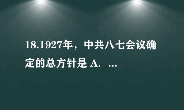 18.1927年，中共八七会议确定的总方针是 A．推翻北洋军阀黑暗统治	B．开辟农村革命根据地 C