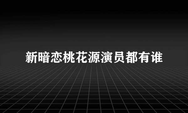 新暗恋桃花源演员都有谁