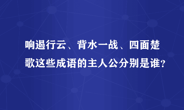 响遏行云、背水一战、四面楚歌这些成语的主人公分别是谁？