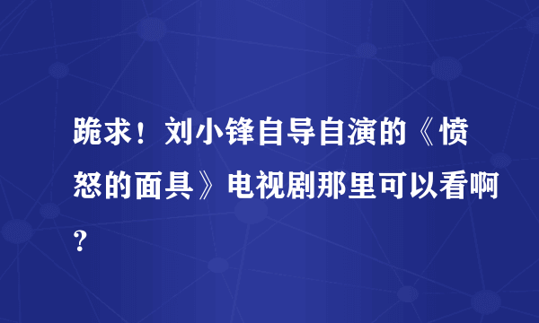 跪求！刘小锋自导自演的《愤怒的面具》电视剧那里可以看啊？