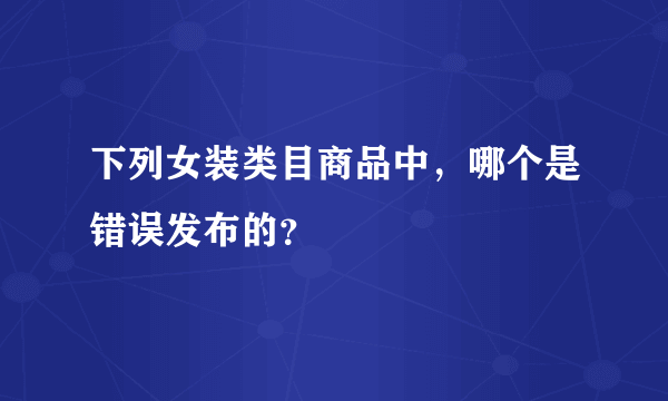 下列女装类目商品中，哪个是错误发布的？