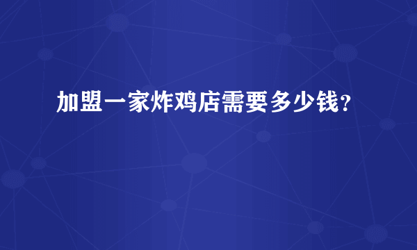 加盟一家炸鸡店需要多少钱？