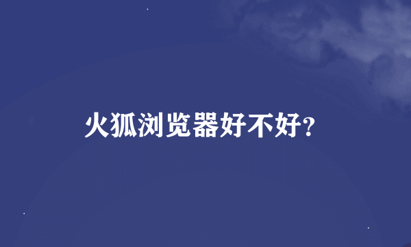 火狐浏览器好不好？