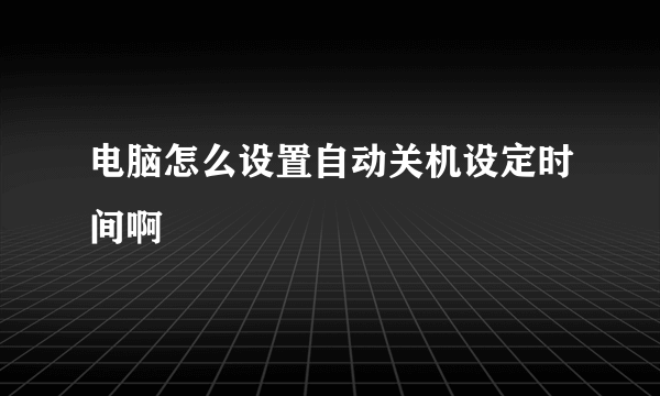 电脑怎么设置自动关机设定时间啊