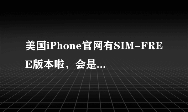 美国iPhone官网有SIM-FREE版本啦，会是全网通版本吗