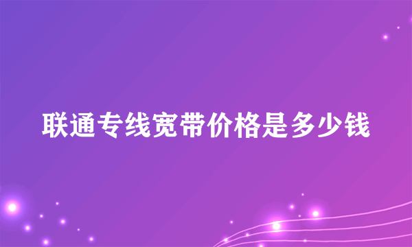 联通专线宽带价格是多少钱