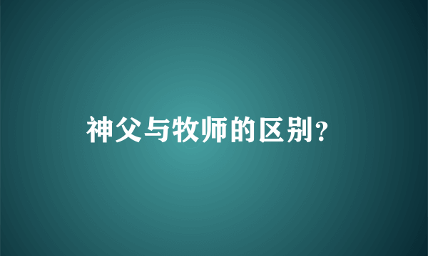 神父与牧师的区别？