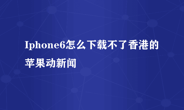 Iphone6怎么下载不了香港的苹果动新闻