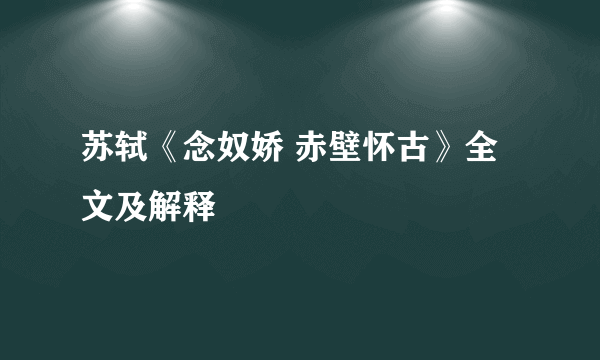 苏轼《念奴娇 赤壁怀古》全文及解释