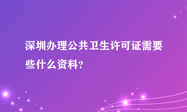 深圳办理公共卫生许可证需要些什么资料？