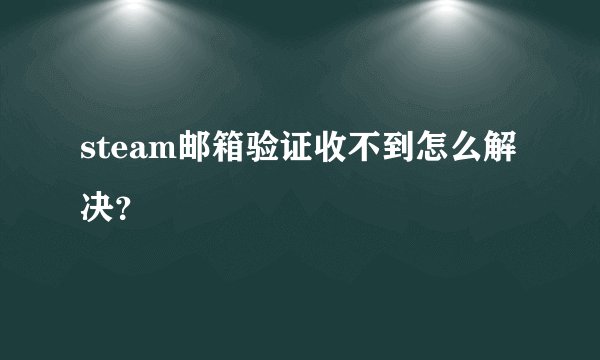 steam邮箱验证收不到怎么解决？