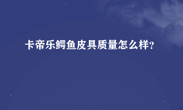 卡帝乐鳄鱼皮具质量怎么样？