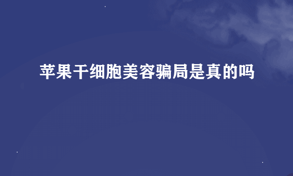 苹果干细胞美容骗局是真的吗