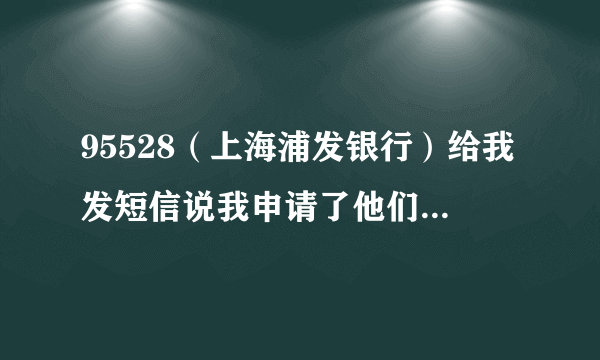 95528（上海浦发银行）给我发短信说我申请了他们银行的借记卡 要我去激活网上银行 但是我从没有