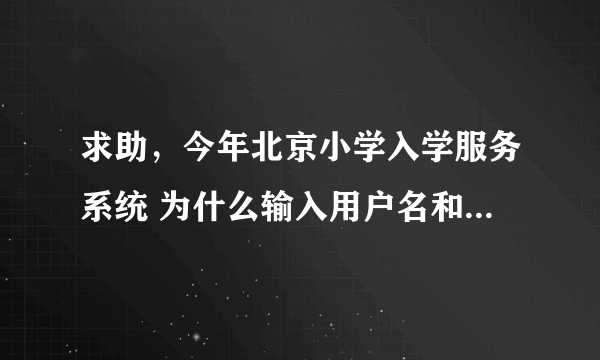 求助，今年北京小学入学服务系统 为什么输入用户名和密码总是说错误？用户名是孩子身份证号 ？