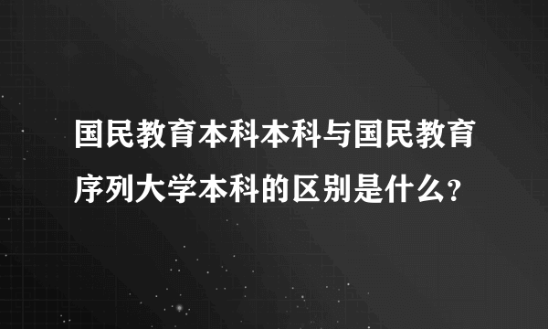 国民教育本科本科与国民教育序列大学本科的区别是什么？