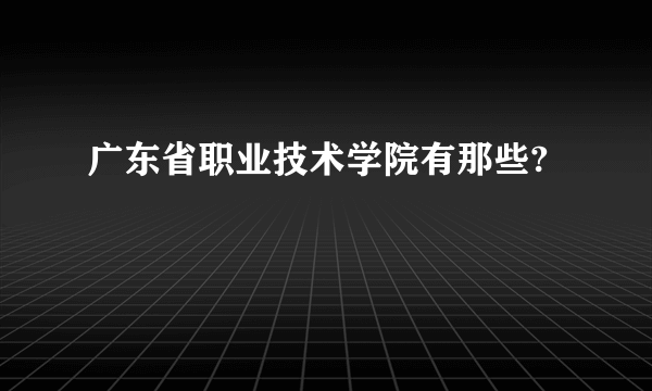 广东省职业技术学院有那些?