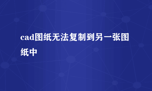 cad图纸无法复制到另一张图纸中