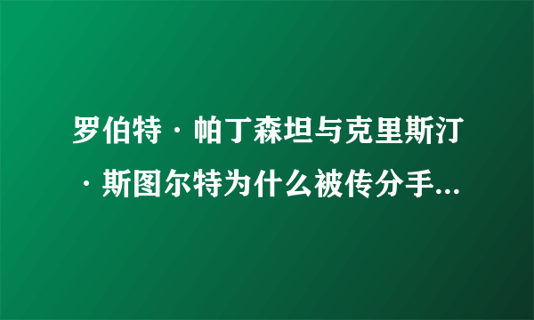 罗伯特·帕丁森坦与克里斯汀·斯图尔特为什么被传分手？？！！