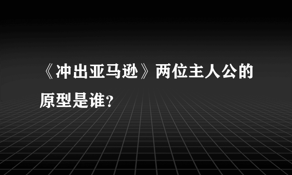 《冲出亚马逊》两位主人公的原型是谁？