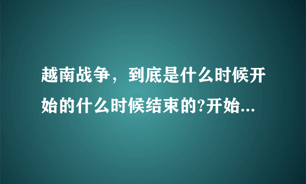 越南战争，到底是什么时候开始的什么时候结束的?开始的标志性事件是什么?