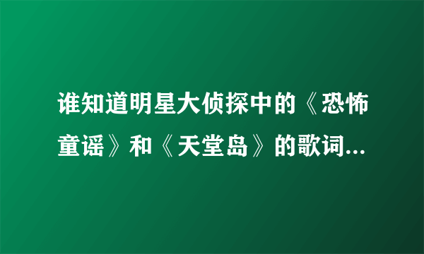 谁知道明星大侦探中的《恐怖童谣》和《天堂岛》的歌词?求完整的歌词!!