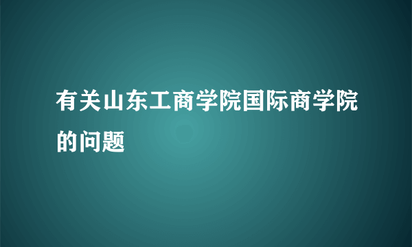 有关山东工商学院国际商学院的问题