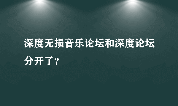 深度无损音乐论坛和深度论坛分开了？