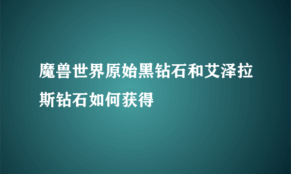 魔兽世界原始黑钻石和艾泽拉斯钻石如何获得