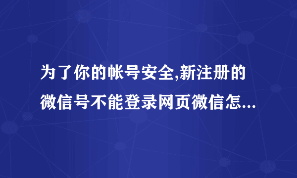 为了你的帐号安全,新注册的微信号不能登录网页微信怎么回事？