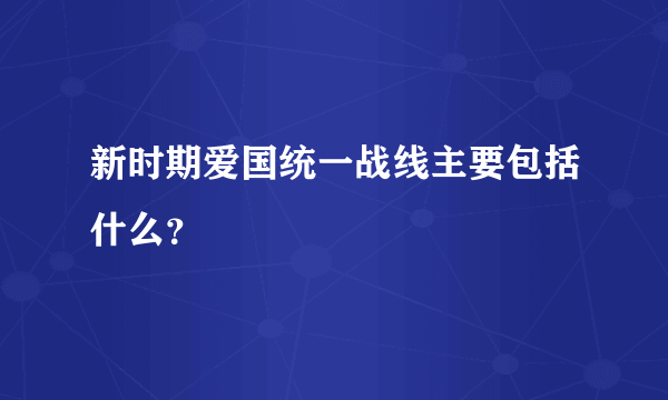 新时期爱国统一战线主要包括什么？