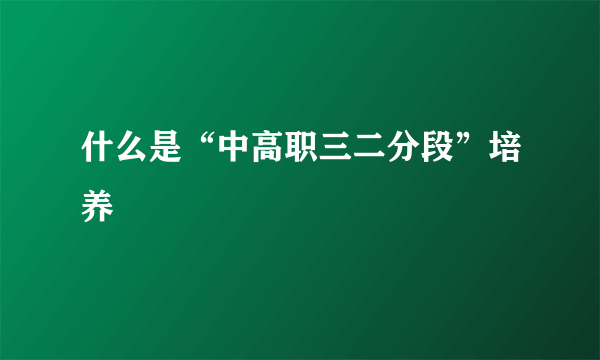 什么是“中高职三二分段”培养