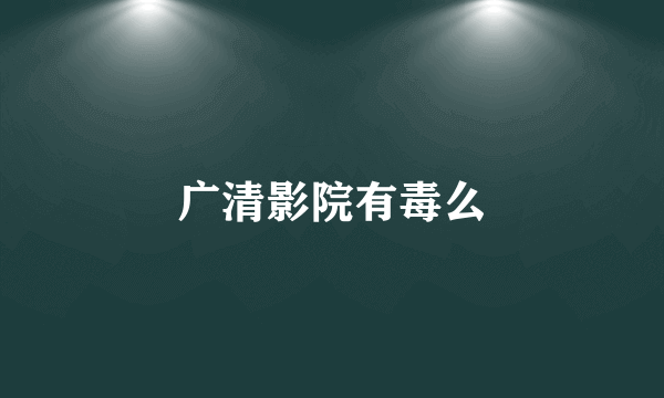 广清影院有毒么