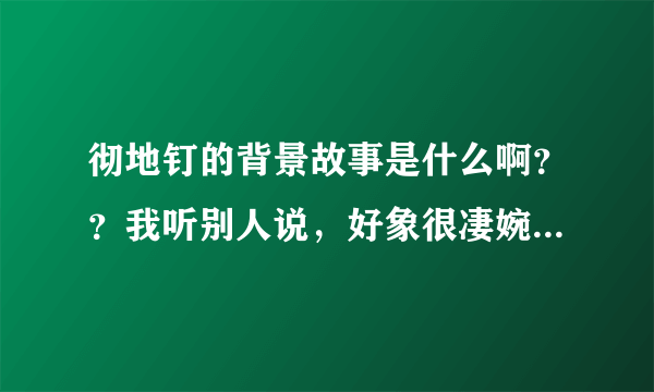 彻地钉的背景故事是什么啊？？我听别人说，好象很凄婉！谁能回答我一下啊？？