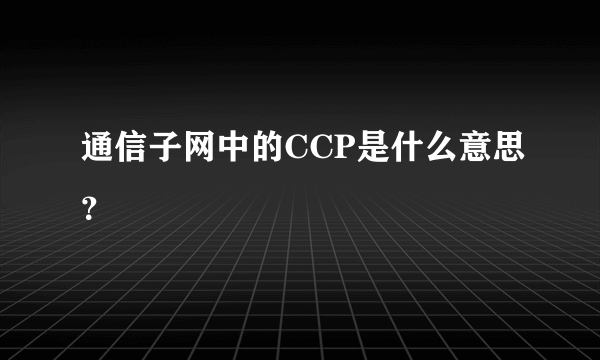 通信子网中的CCP是什么意思？