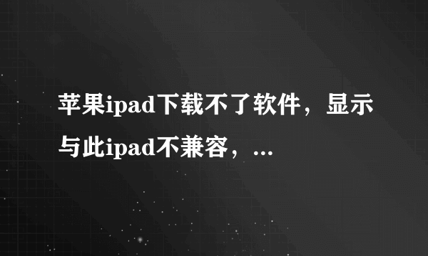 苹果ipad下载不了软件，显示与此ipad不兼容，急求原因和解决方法