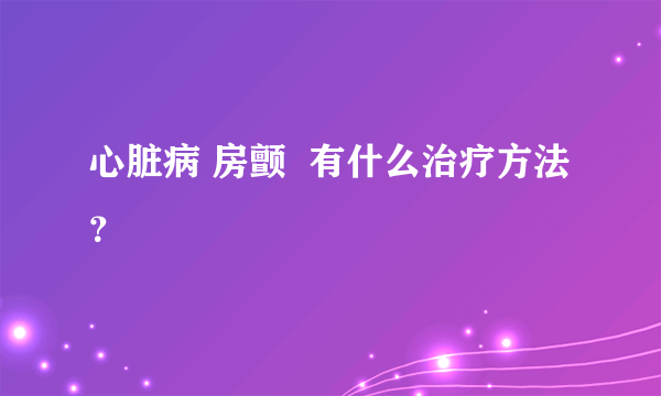 心脏病 房颤  有什么治疗方法？